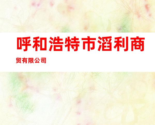 呼和浩特市滔利商贸有限公司