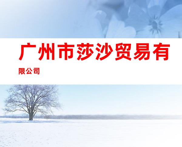 广州市莎沙贸易有限公司