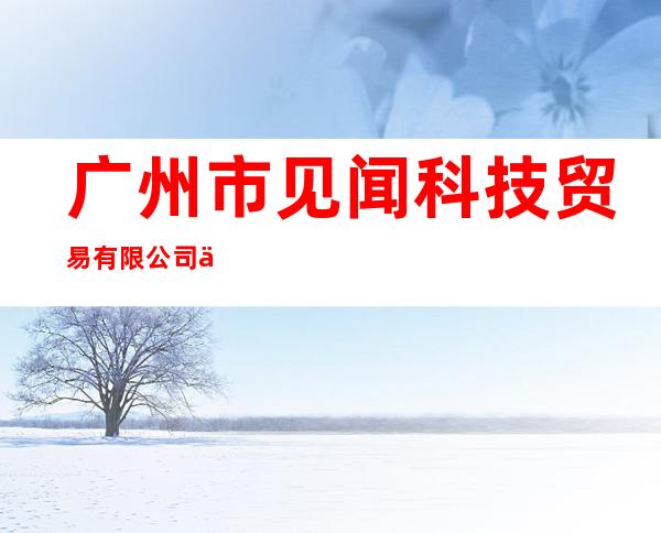 广州市见闻科技贸易有限公司东莞办事处